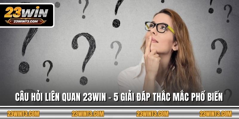 Câu Hỏi Liên Quan 23WIN - 5 Giải Đáp Thắc Mắc Phổ Biến