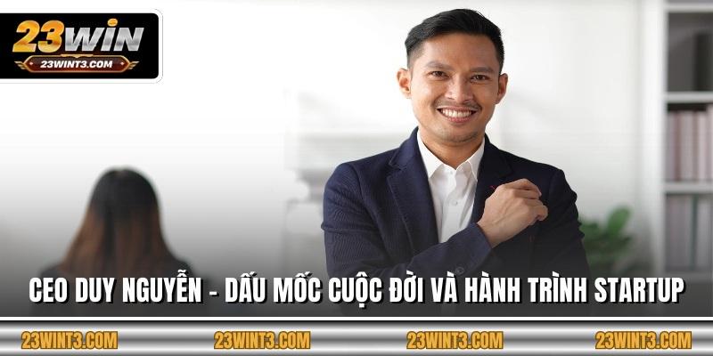 CEO Duy Nguyễn - Dấu Mốc Cuộc Đời Và Hành Trình Startup