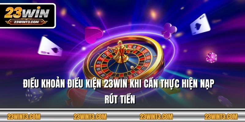 Điều khoản điều kiện 23Win khi cần thực hiện nạp rút tiền