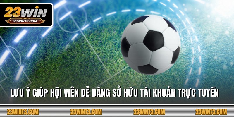 Lưu ý giúp hội viên dễ dàng sở hữu tài khoản trực tuyến