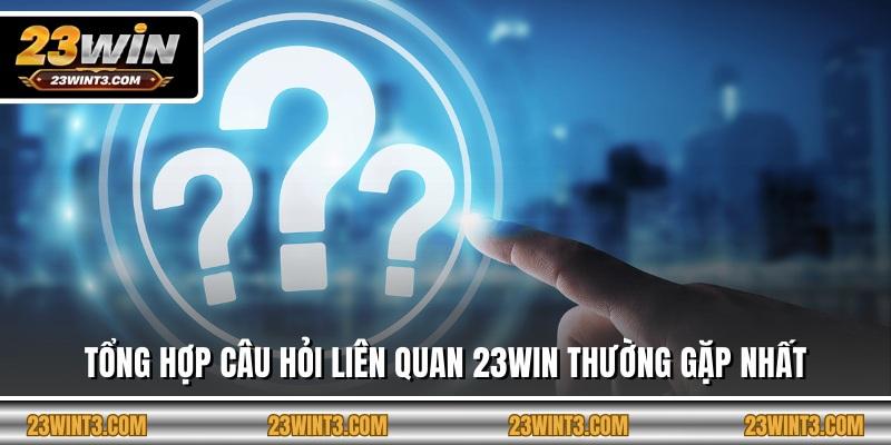 Tổng hợp câu hỏi liên quan 23WIN thường gặp nhất