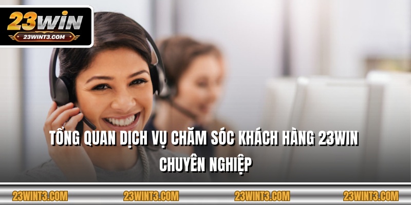 Tổng quan dịch vụ chăm sóc khách hàng 23WIN chuyên nghiệp